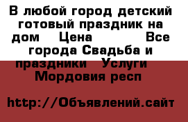 В любой город детский готовый праздник на дом! › Цена ­ 3 000 - Все города Свадьба и праздники » Услуги   . Мордовия респ.